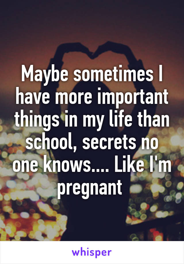 Maybe sometimes I have more important things in my life than school, secrets no one knows.... Like I'm pregnant 