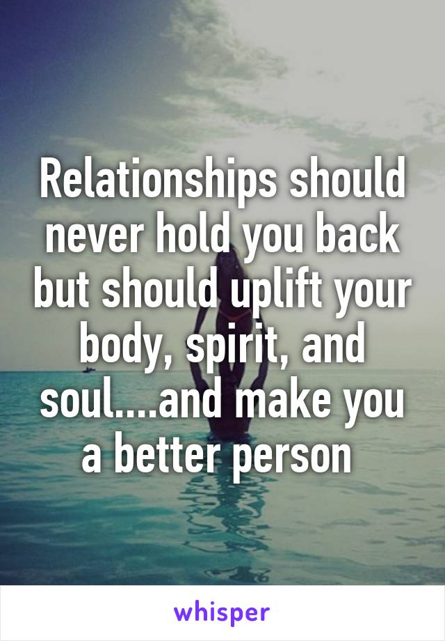 Relationships should never hold you back but should uplift your body, spirit, and soul....and make you a better person 