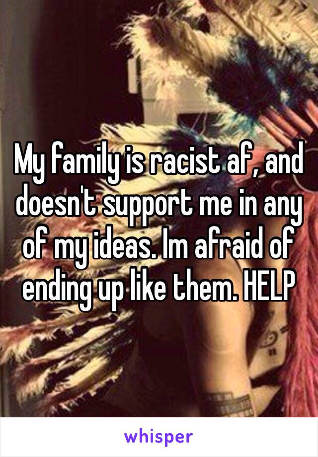 My family is racist af, and doesn't support me in any of my ideas. Im afraid of ending up like them. HELP