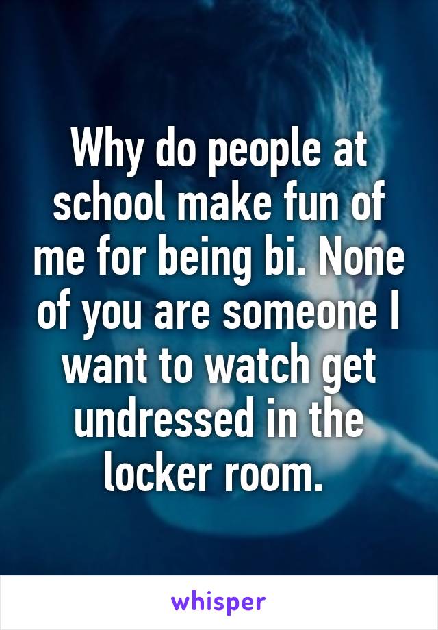 Why do people at school make fun of me for being bi. None of you are someone I want to watch get undressed in the locker room. 