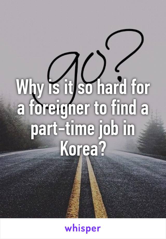 Why is it so hard for a foreigner to find a part-time job in Korea?