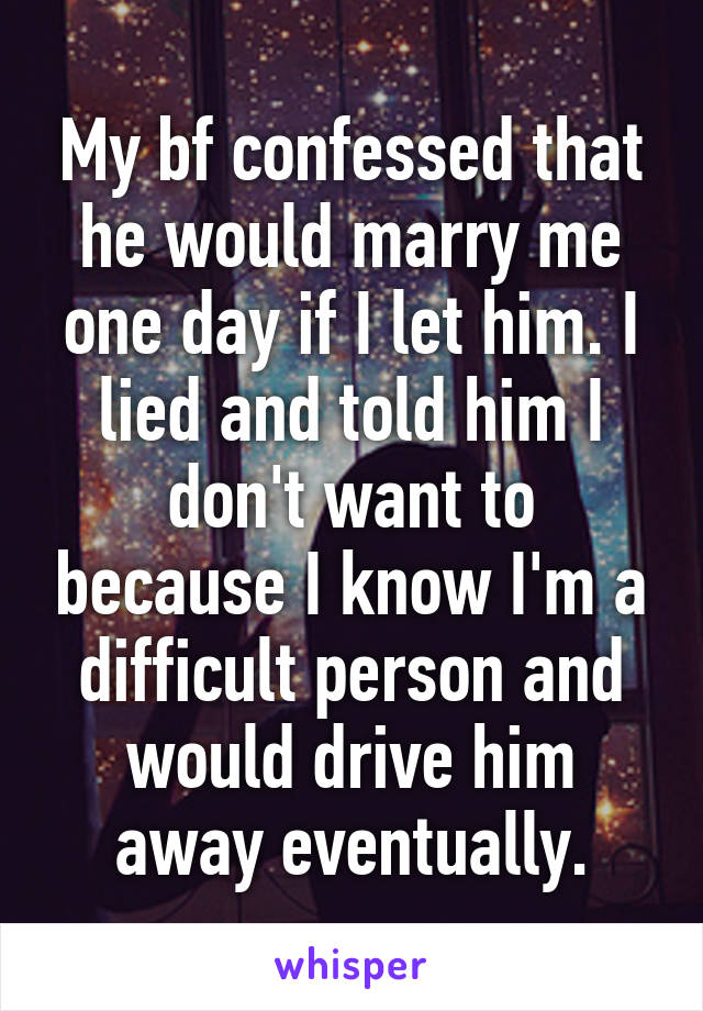 My bf confessed that he would marry me one day if I let him. I lied and told him I don't want to because I know I'm a difficult person and would drive him away eventually.