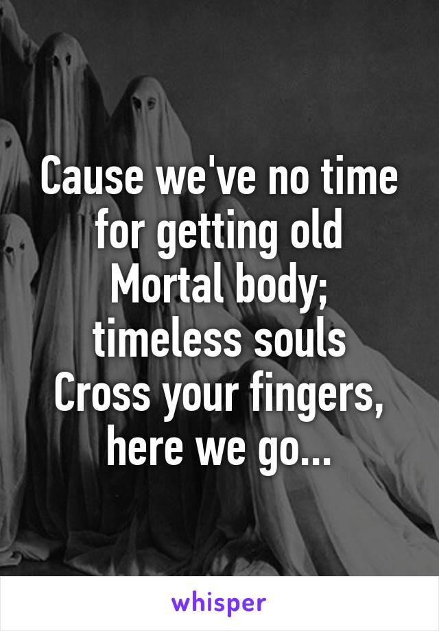 Cause we've no time for getting old
Mortal body; timeless souls
Cross your fingers, here we go...