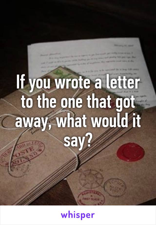 If you wrote a letter to the one that got away, what would it say?