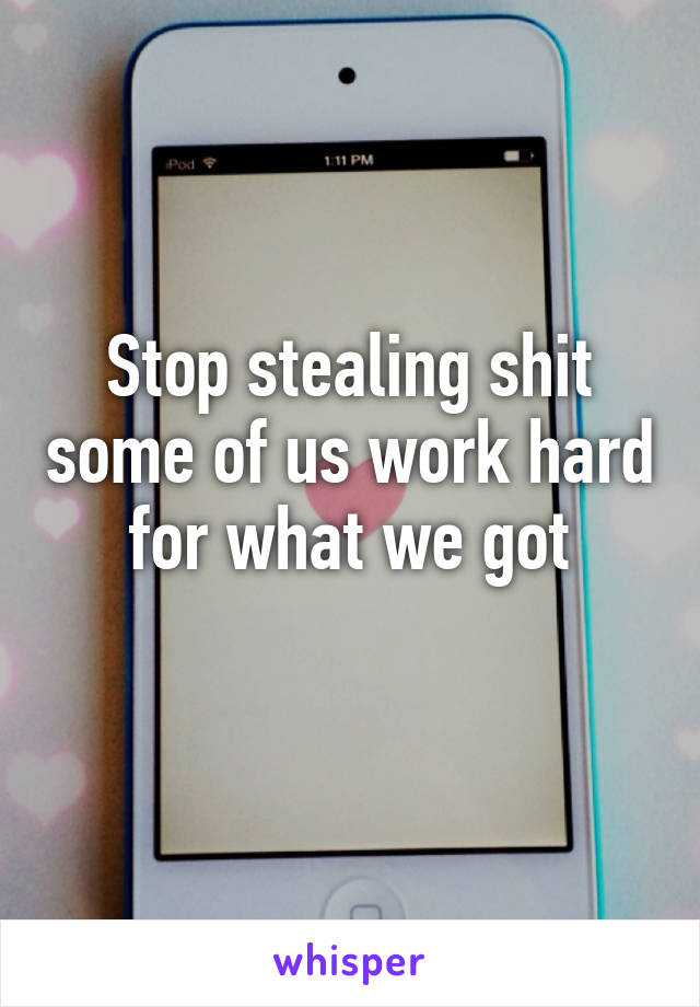 Stop stealing shit some of us work hard for what we got
