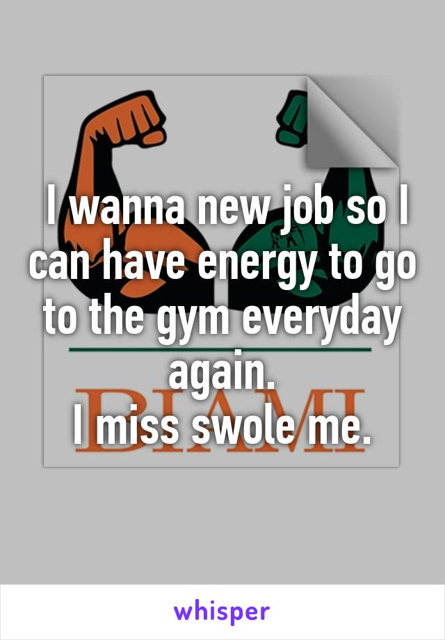  I wanna new job so I can have energy to go to the gym everyday again.
I miss swole me.