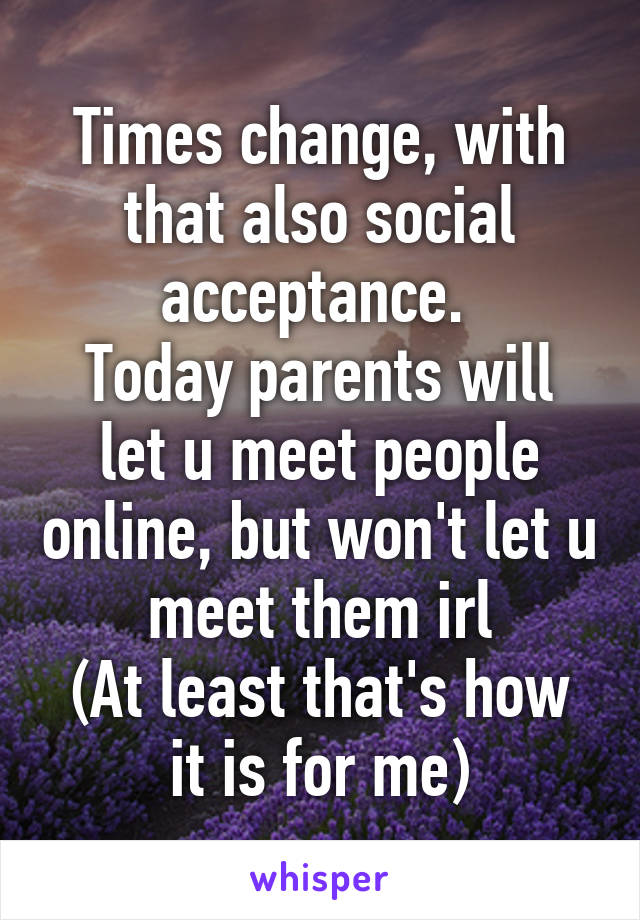 Times change, with that also social acceptance. 
Today parents will let u meet people online, but won't let u meet them irl
(At least that's how it is for me)