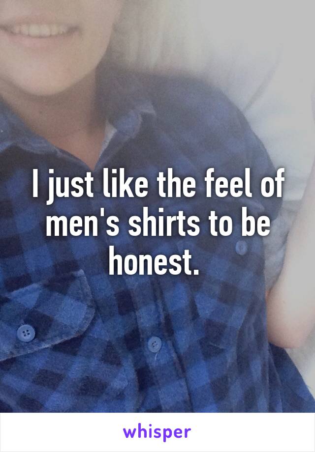 I just like the feel of men's shirts to be honest. 