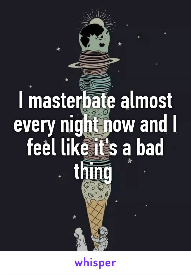 I masterbate almost every night now and I feel like it's a bad thing 