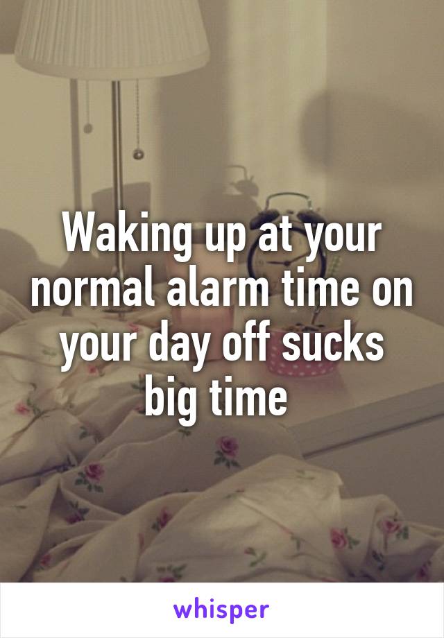 Waking up at your normal alarm time on your day off sucks big time 