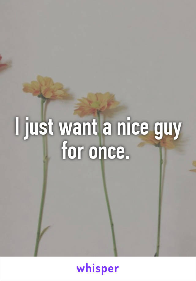 I just want a nice guy for once. 