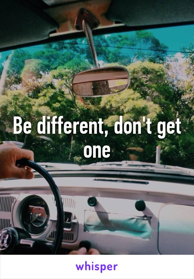 Be different, don't get one