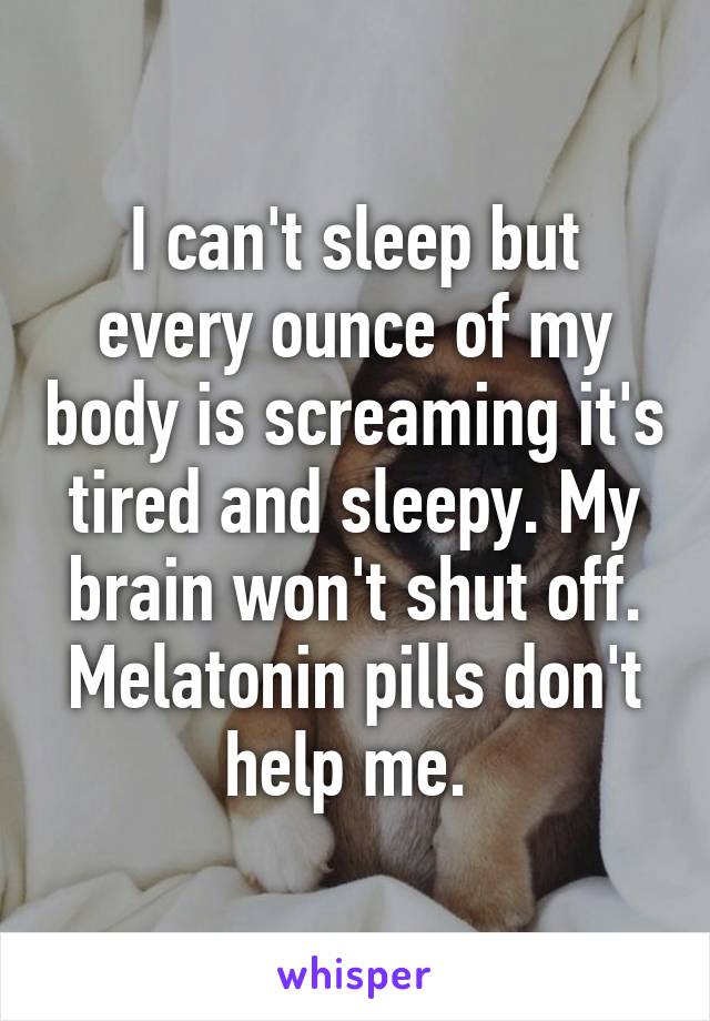 I can't sleep but every ounce of my body is screaming it's tired and sleepy. My brain won't shut off. Melatonin pills don't help me. 