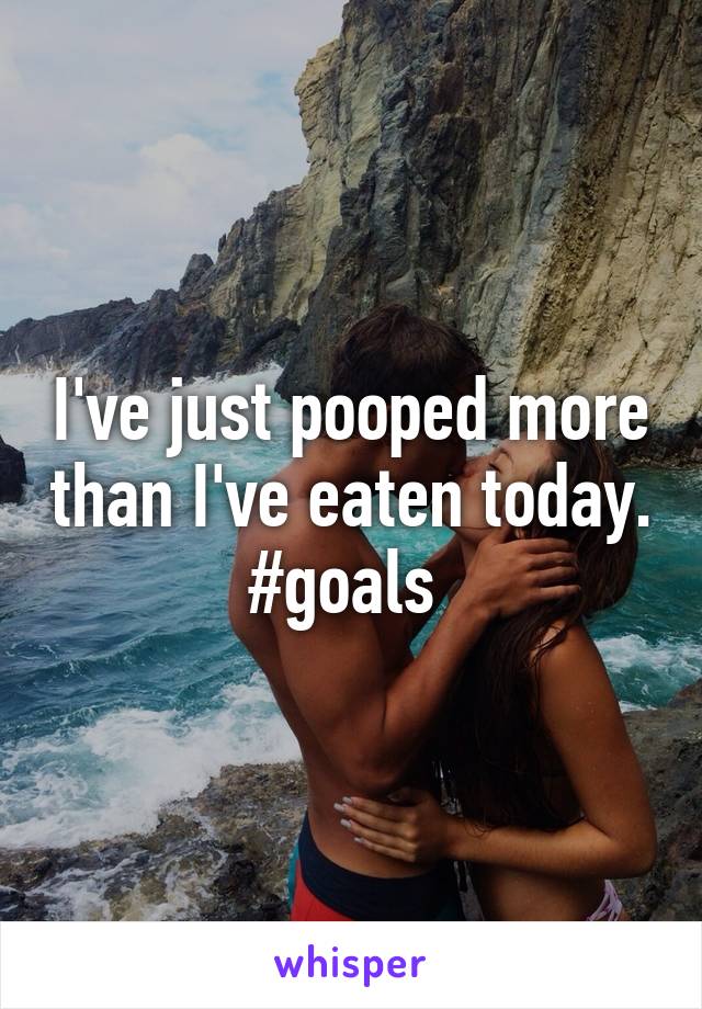 I've just pooped more than I've eaten today. #goals 