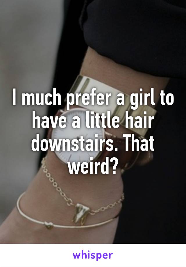 I much prefer a girl to have a little hair downstairs. That weird?