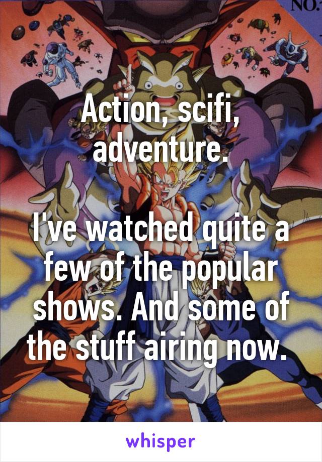 Action, scifi, adventure.

I've watched quite a few of the popular shows. And some of the stuff airing now. 