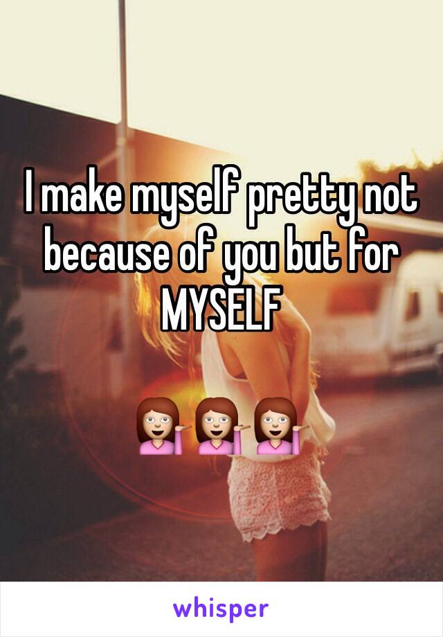 I make myself pretty not because of you but for
MYSELF

💁💁💁