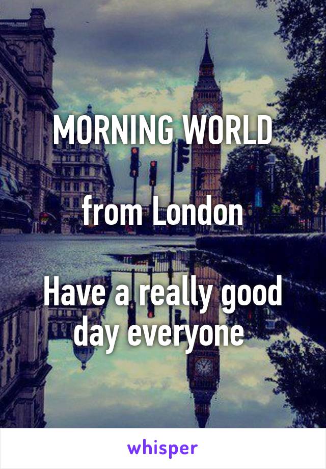 MORNING WORLD

from London

Have a really good day everyone 