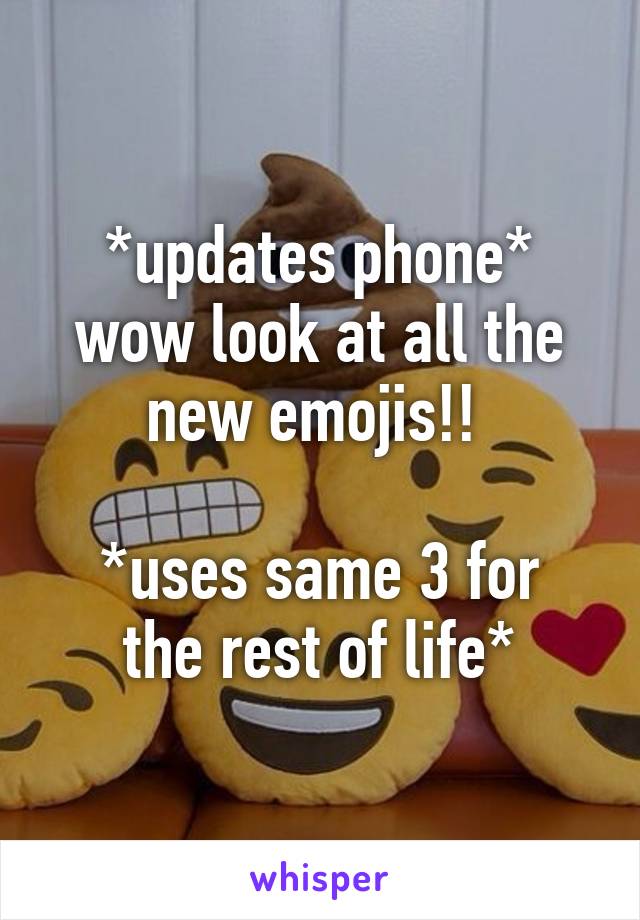 *updates phone* wow look at all the new emojis!! 

*uses same 3 for the rest of life*