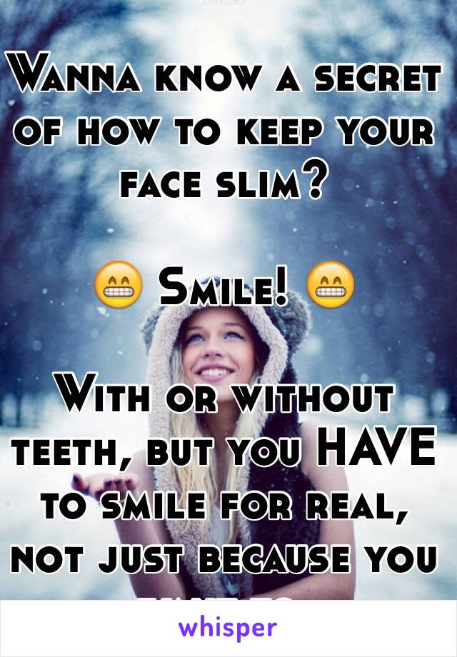 Wanna know a secret of how to keep your face slim? 

😁 Smile! 😁 

With or without teeth, but you HAVE to smile for real, not just because you want to.