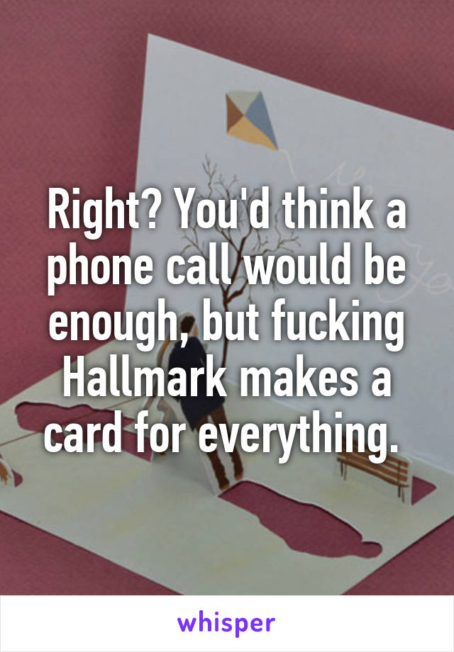 Right? You'd think a phone call would be enough, but fucking Hallmark makes a card for everything. 