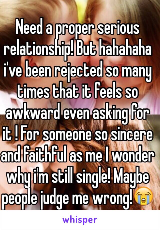 Need a proper serious relationship! But hahahaha i've been rejected so many times that it feels so awkward even asking for it ! For someone so sincere and faithful as me I wonder why i'm still single! Maybe people judge me wrong!😭