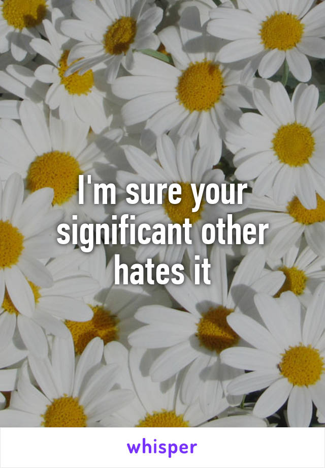 I'm sure your significant other hates it