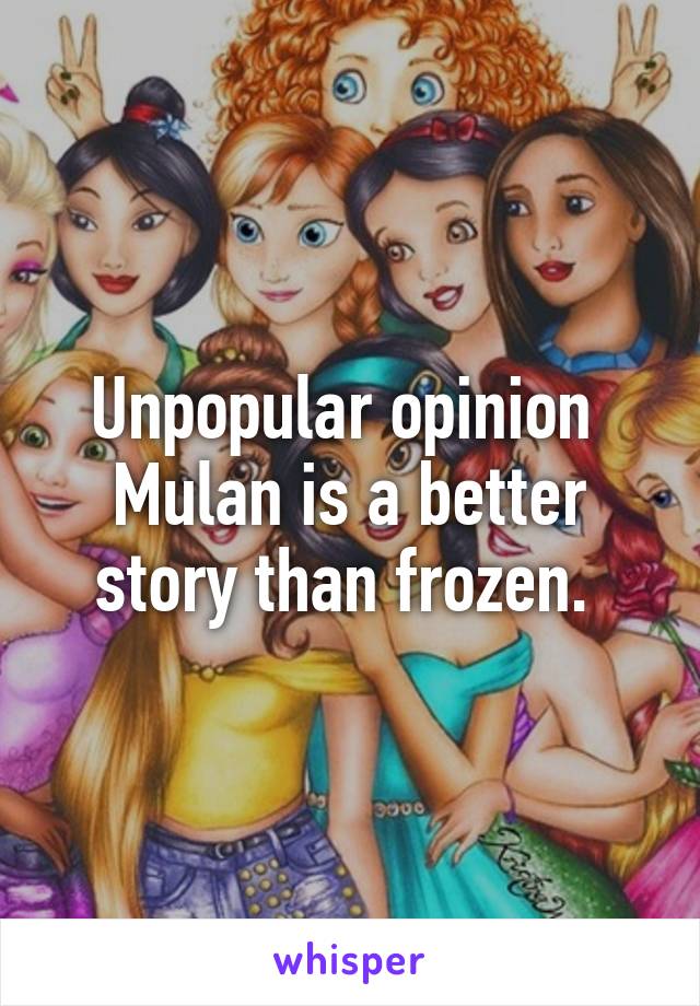 Unpopular opinion 
Mulan is a better story than frozen. 