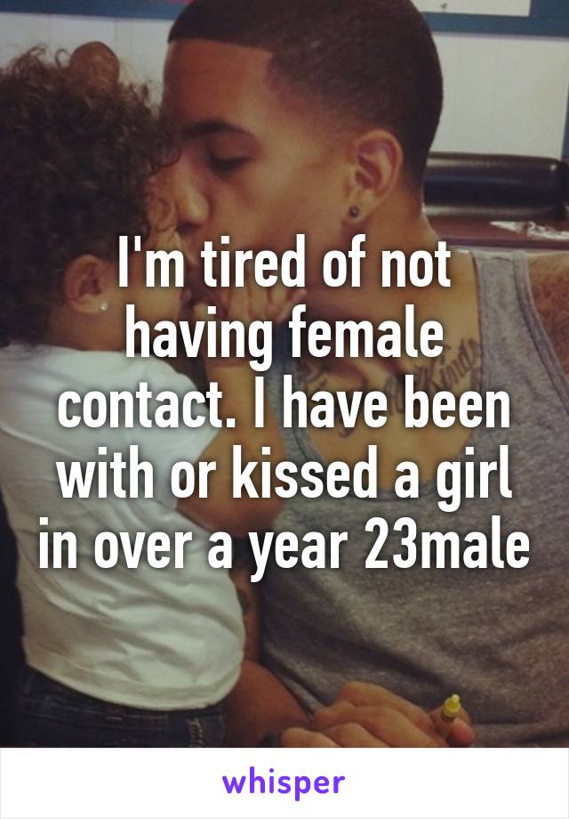 I'm tired of not having female contact. I have been with or kissed a girl in over a year 23male