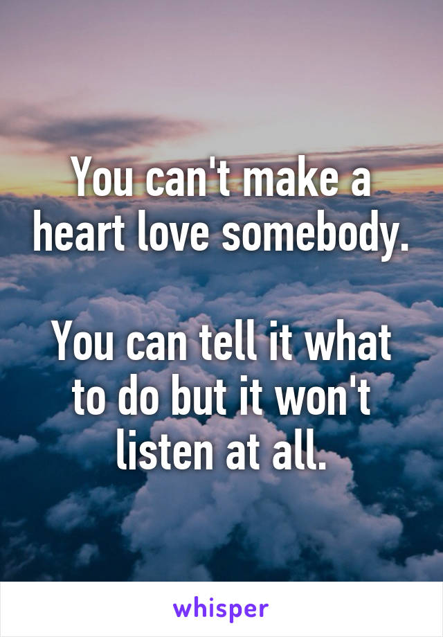 You can't make a heart love somebody. 
You can tell it what to do but it won't listen at all.