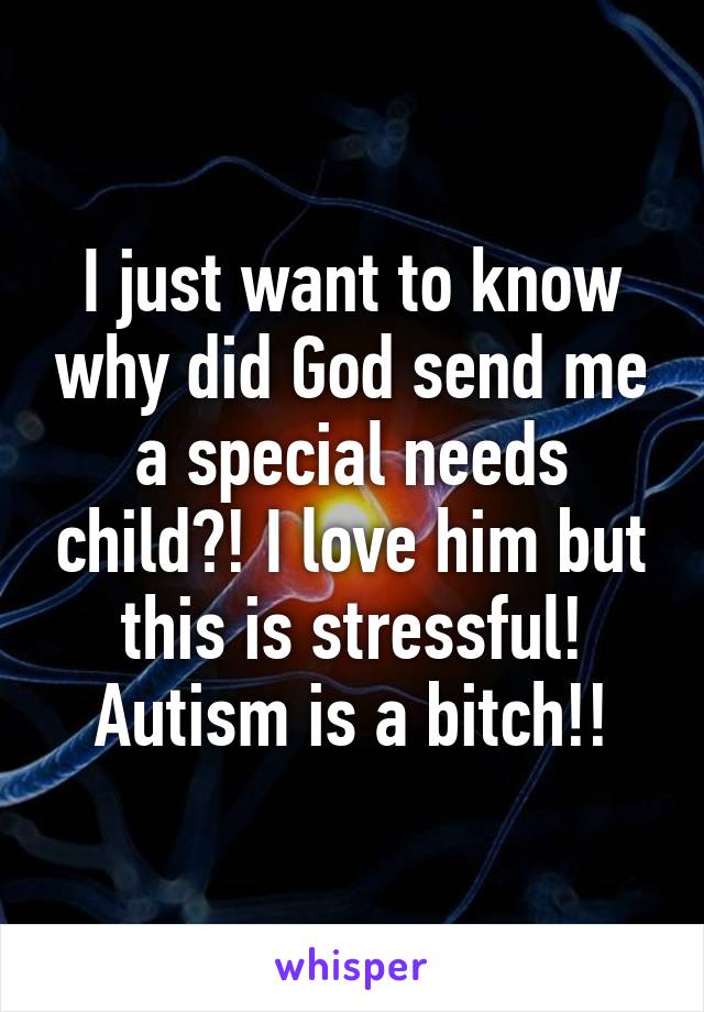 I just want to know why did God send me a special needs child?! I love him but this is stressful! Autism is a bitch!!