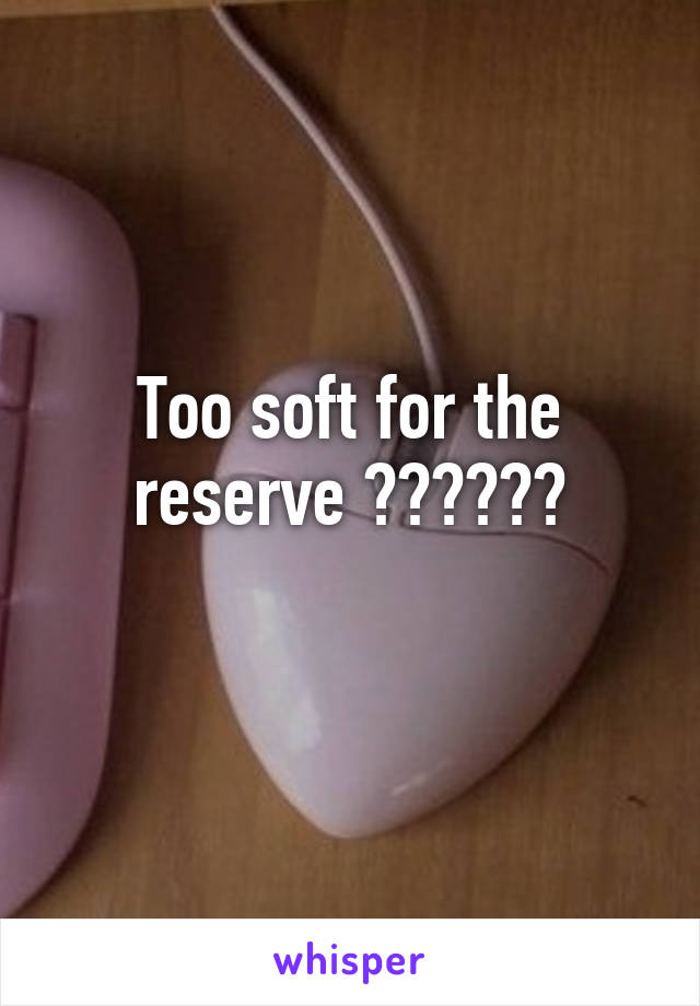 Too soft for the reserve ??????
