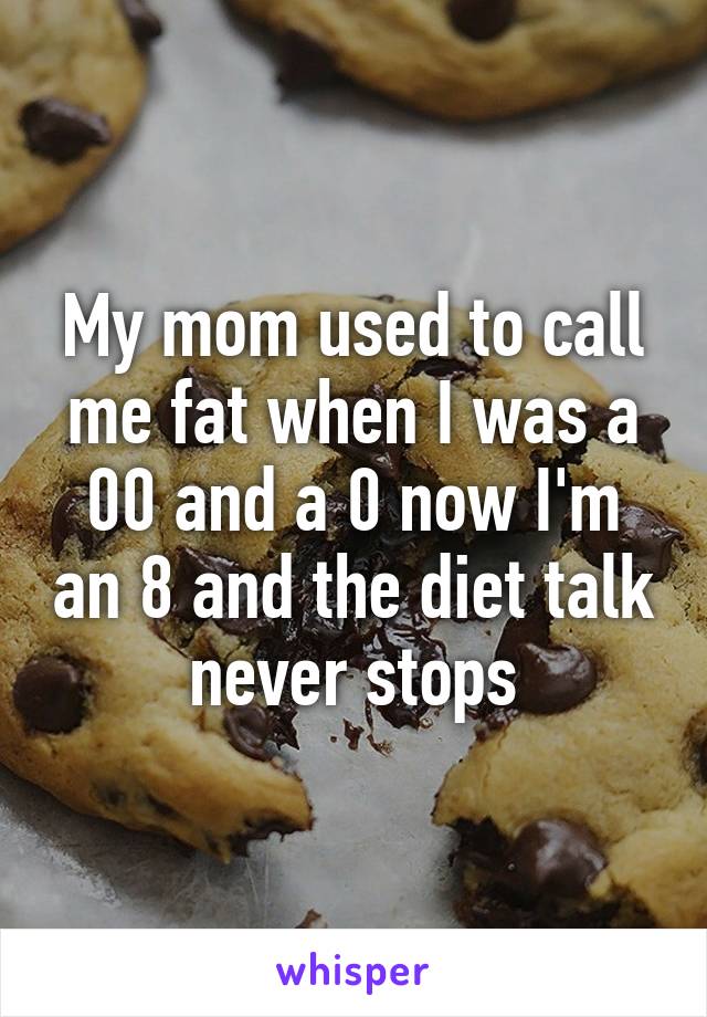 My mom used to call me fat when I was a 00 and a 0 now I'm an 8 and the diet talk never stops