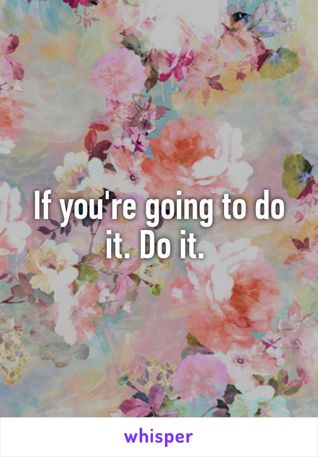 If you're going to do it. Do it. 