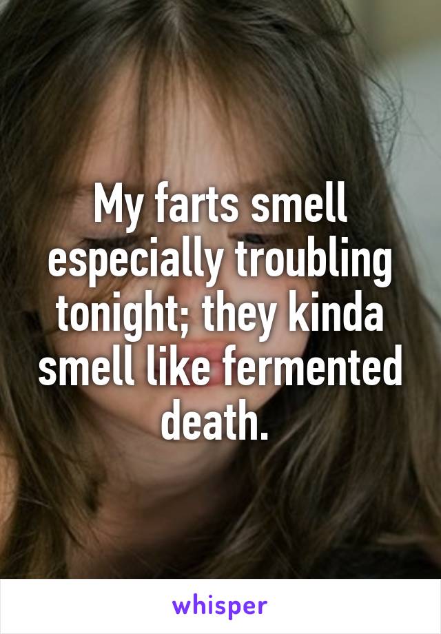 My farts smell especially troubling tonight; they kinda smell like fermented death. 