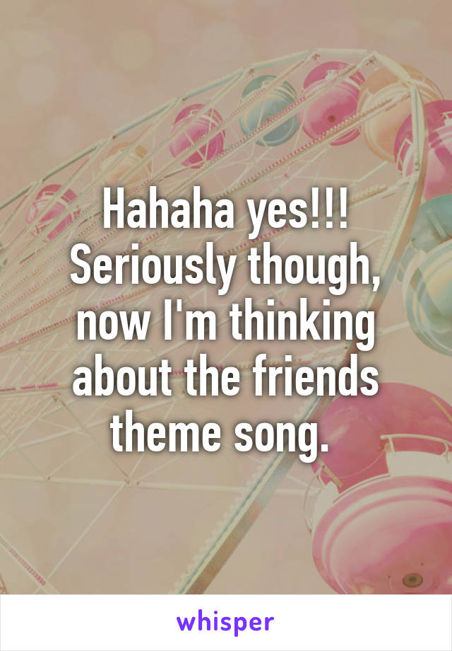 Hahaha yes!!! Seriously though, now I'm thinking about the friends theme song. 