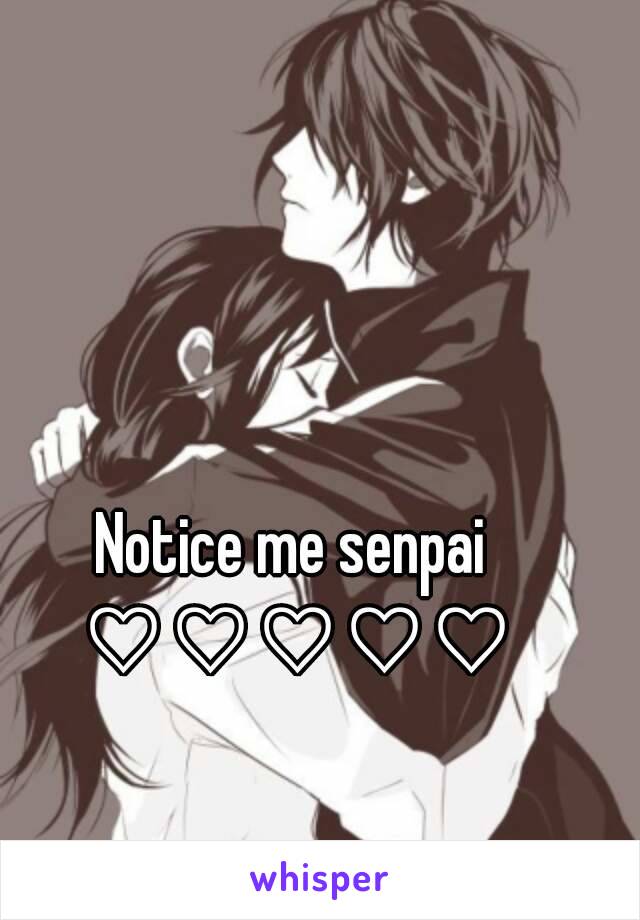 Notice me senpai ♡♡♡♡♡