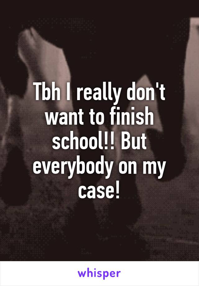 Tbh I really don't want to finish school!! But everybody on my case!