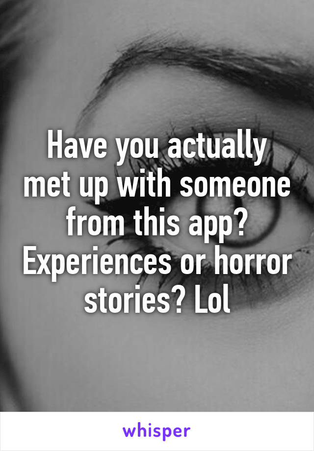 Have you actually met up with someone from this app? Experiences or horror stories? Lol