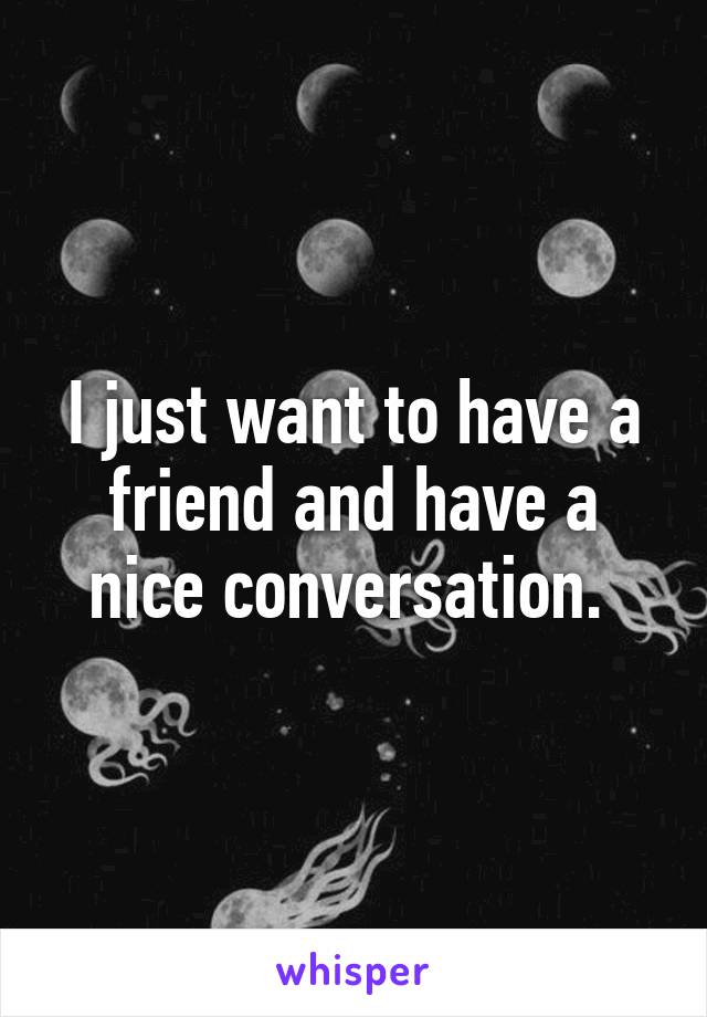 I just want to have a friend and have a nice conversation. 