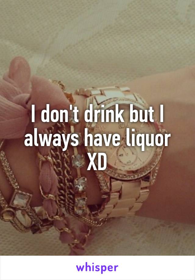 I don't drink but I always have liquor XD