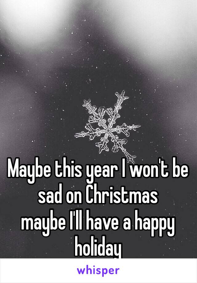 Maybe this year I won't be sad on Christmas 
maybe I'll have a happy holiday