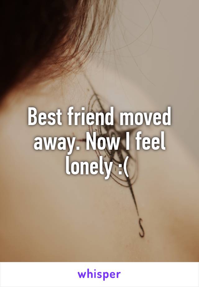 Best friend moved away. Now I feel lonely :( 