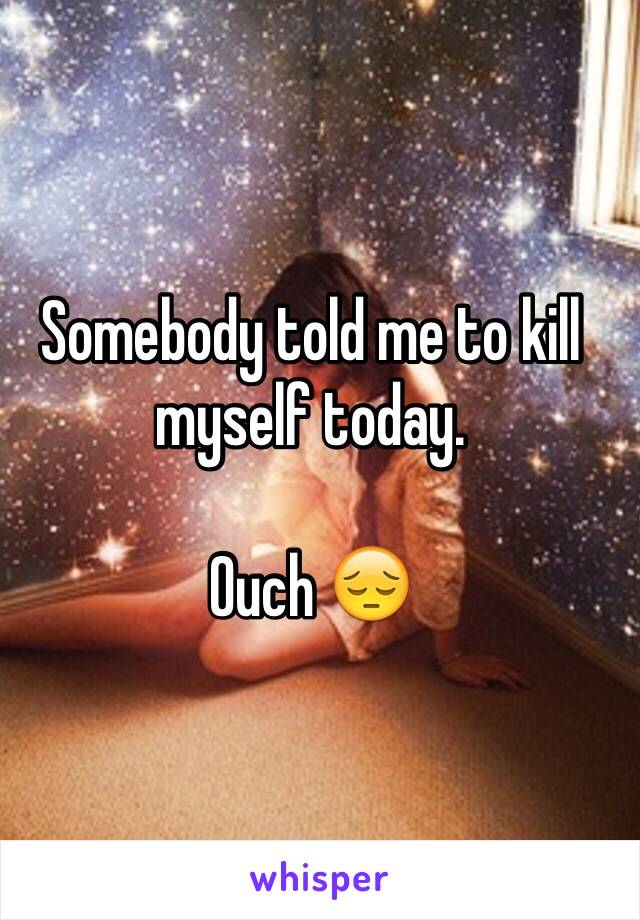 Somebody told me to kill myself today.

Ouch 😔