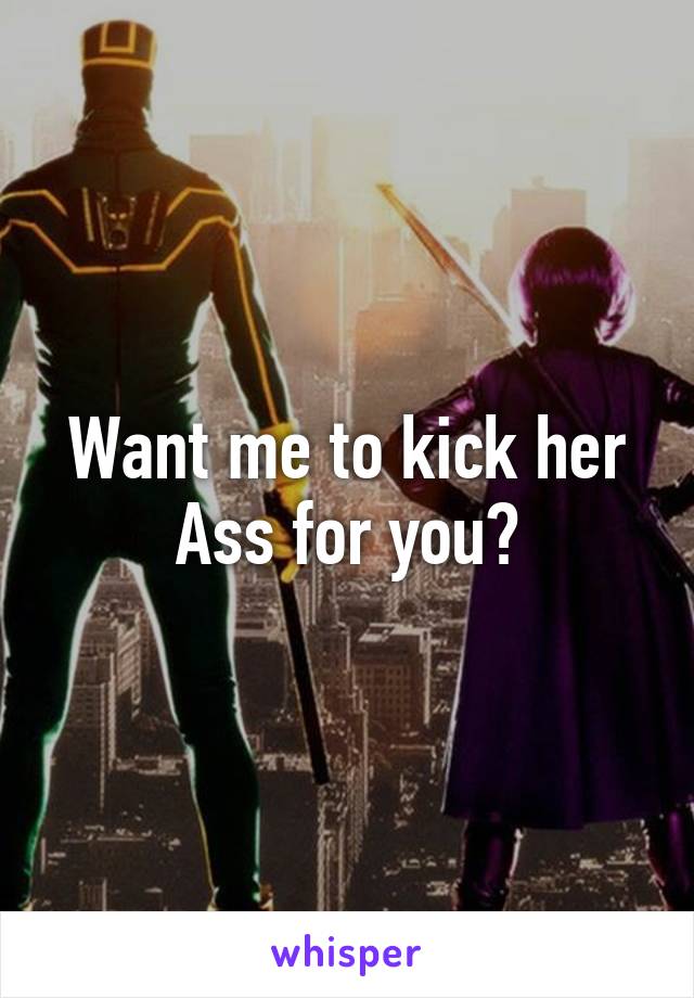 Want me to kick her Ass for you?