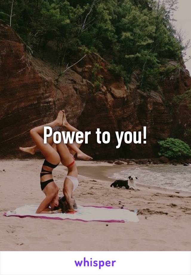 Power to you!