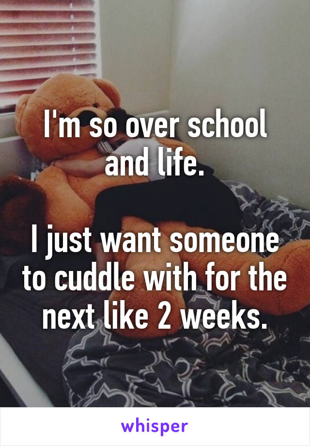 I'm so over school and life.

I just want someone to cuddle with for the next like 2 weeks.