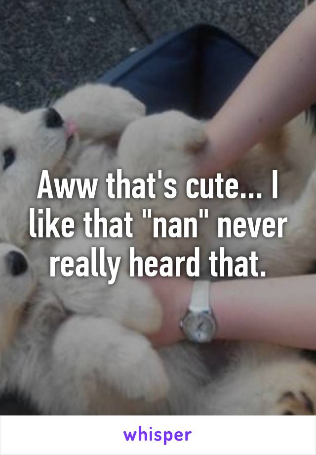 Aww that's cute... I like that "nan" never really heard that.