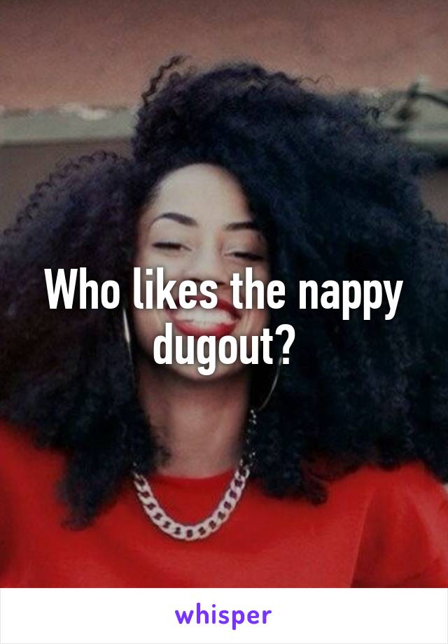 Who likes the nappy dugout?