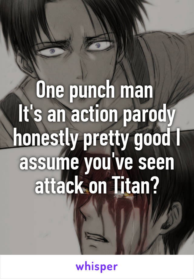 One punch man 
It's an action parody honestly pretty good I assume you've seen attack on Titan?